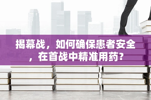 揭幕战，如何确保患者安全，在首战中精准用药？