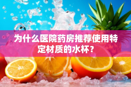 为什么医院药房推荐使用特定材质的水杯？