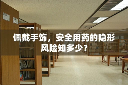 佩戴手饰，安全用药的隐形风险知多少？