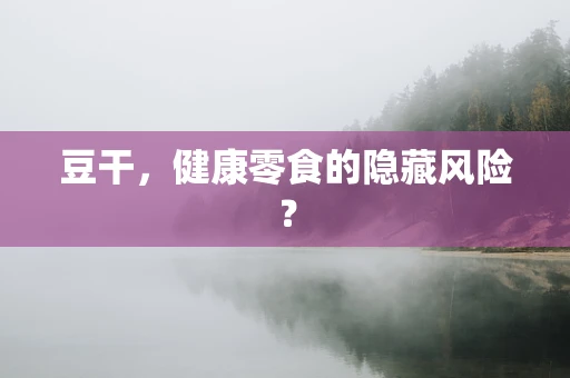 豆干，健康零食的隐藏风险？