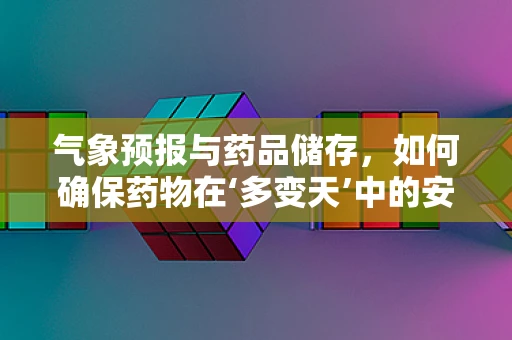 气象预报与药品储存，如何确保药物在‘多变天’中的安全？