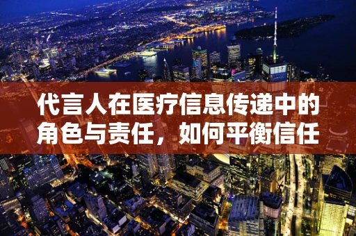 代言人在医疗信息传递中的角色与责任，如何平衡信任与准确性？