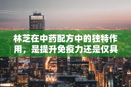林芝在中药配方中的独特作用，是提升免疫力还是仅具象征意义？