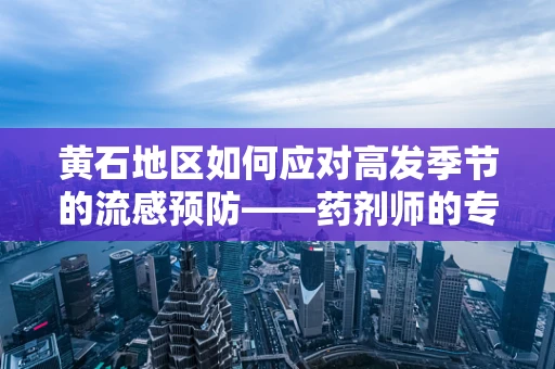 黄石地区如何应对高发季节的流感预防——药剂师的专业视角