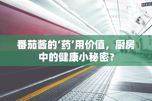 番茄酱的‘药’用价值，厨房中的健康小秘密？