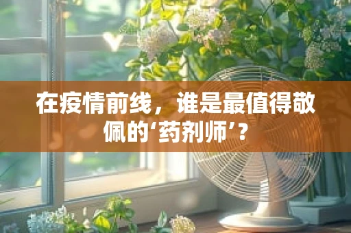 在疫情前线，谁是最值得敬佩的‘药剂师’？