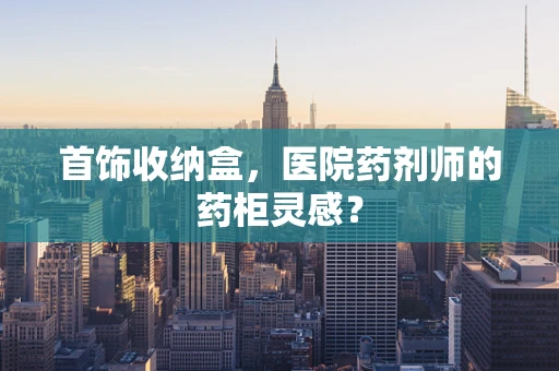 首饰收纳盒，医院药剂师的药柜灵感？