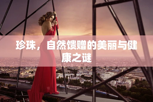 珍珠，自然馈赠的美丽与健康之谜