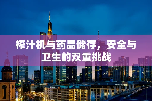榨汁机与药品储存，安全与卫生的双重挑战