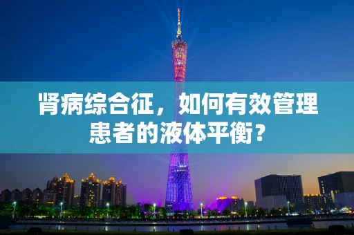 肾病综合征，如何有效管理患者的液体平衡？