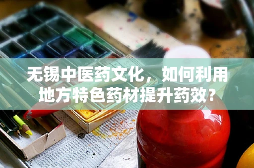 无锡中医药文化，如何利用地方特色药材提升药效？