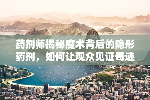 药剂师揭秘魔术背后的隐形药剂，如何让观众见证奇迹？