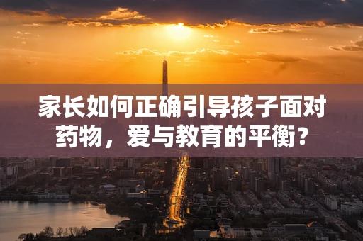 家长如何正确引导孩子面对药物，爱与教育的平衡？