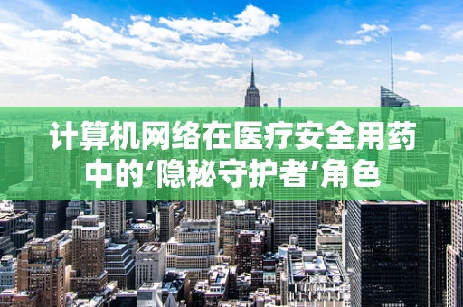 计算机网络在医疗安全用药中的‘隐秘守护者’角色