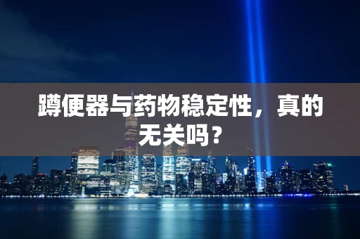 蹲便器与药物稳定性，真的无关吗？
