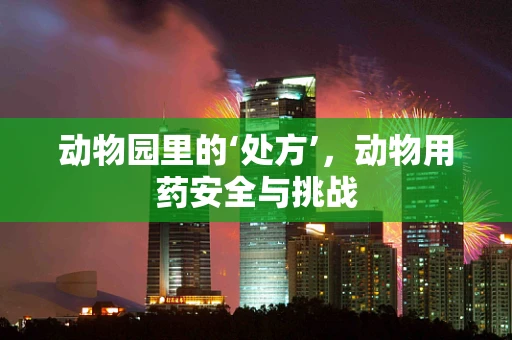 动物园里的‘处方’，动物用药安全与挑战