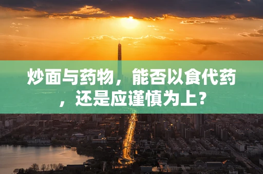 炒面与药物，能否以食代药，还是应谨慎为上？