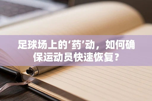 足球场上的‘药’动，如何确保运动员快速恢复？