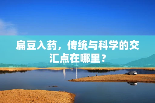 扁豆入药，传统与科学的交汇点在哪里？
