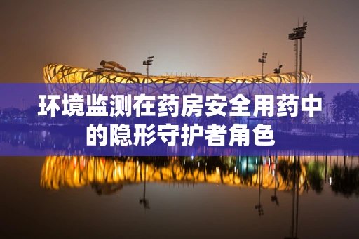 环境监测在药房安全用药中的隐形守护者角色