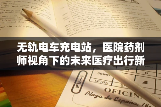 无轨电车充电站，医院药剂师视角下的未来医疗出行新趋势？