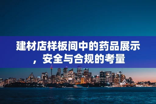 建材店样板间中的药品展示，安全与合规的考量