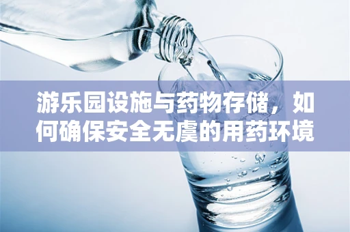 游乐园设施与药物存储，如何确保安全无虞的用药环境？