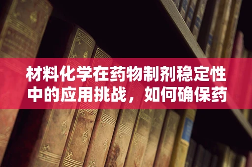 材料化学在药物制剂稳定性中的应用挑战，如何确保药物安全有效？
