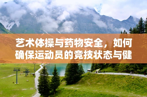 艺术体操与药物安全，如何确保运动员的竞技状态与健康平衡？
