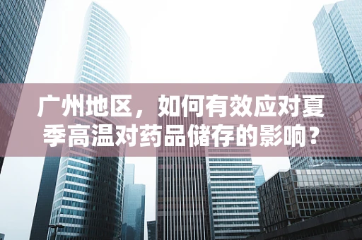 广州地区，如何有效应对夏季高温对药品储存的影响？