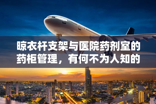 晾衣杆支架与医院药剂室的药柜管理，有何不为人知的联系？