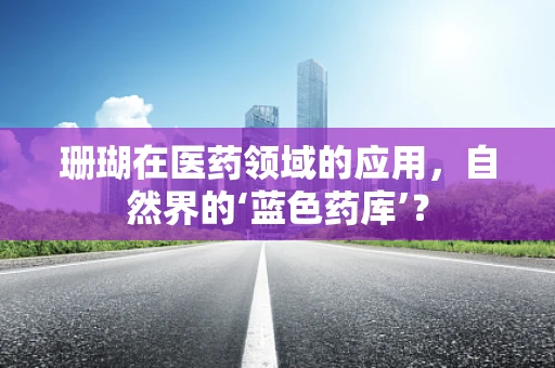 珊瑚在医药领域的应用，自然界的‘蓝色药库’？