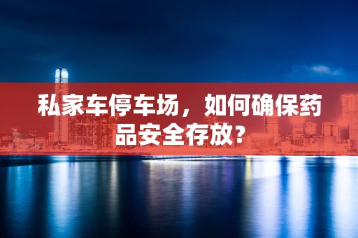 私家车停车场，如何确保药品安全存放？