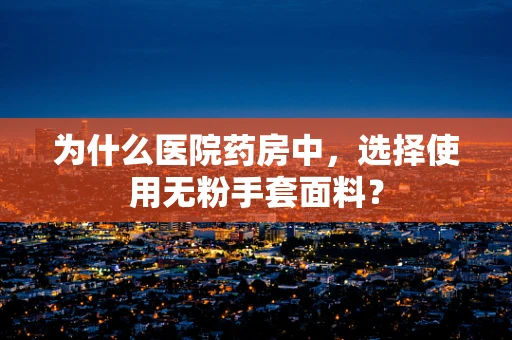 为什么医院药房中，选择使用无粉手套面料？