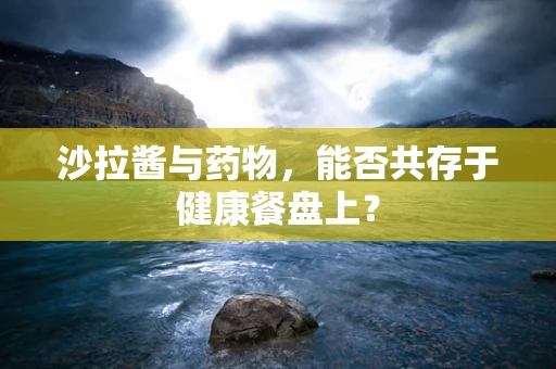 沙拉酱与药物，能否共存于健康餐盘上？