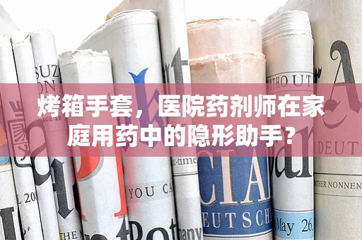 烤箱手套，医院药剂师在家庭用药中的隐形助手？