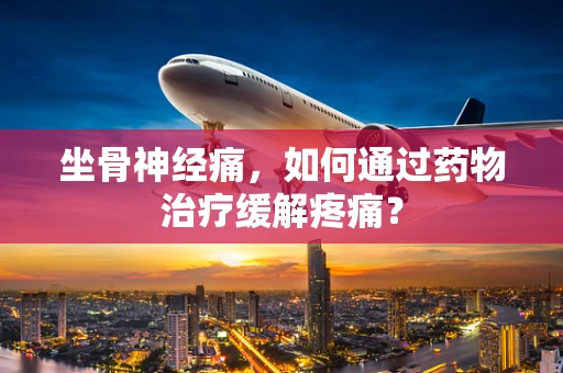 坐骨神经痛，如何通过药物治疗缓解疼痛？