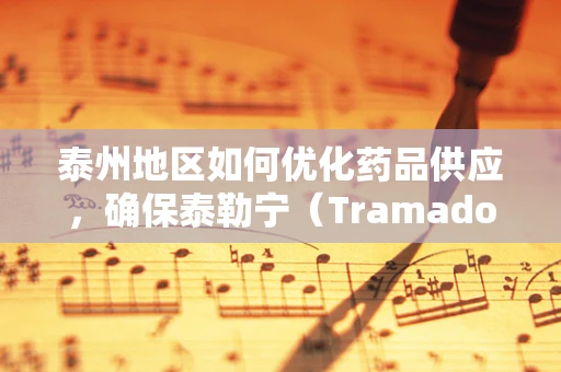 泰州地区如何优化药品供应，确保泰勒宁（Tramadol）等阿片类药物的合理使用与安全？