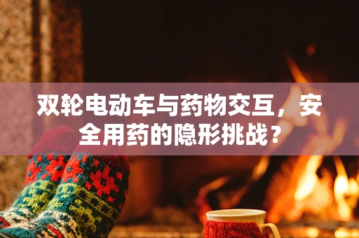 双轮电动车与药物交互，安全用药的隐形挑战？