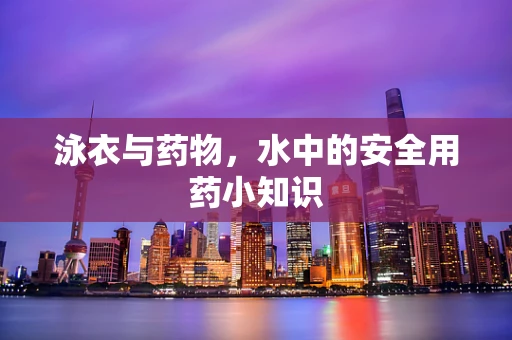 泳衣与药物，水中的安全用药小知识