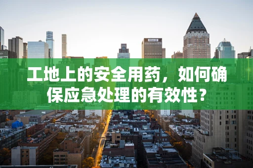 工地上的安全用药，如何确保应急处理的有效性？