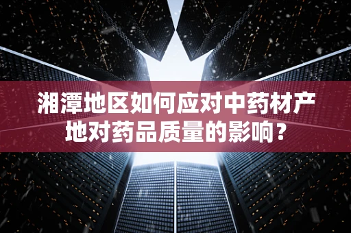 湘潭地区如何应对中药材产地对药品质量的影响？