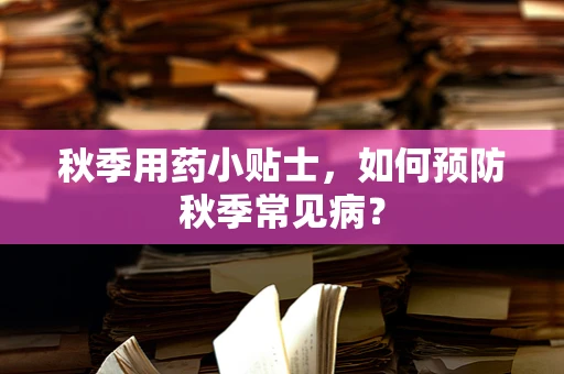 秋季用药小贴士，如何预防秋季常见病？