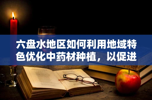 六盘水地区如何利用地域特色优化中药材种植，以促进当地药剂发展？