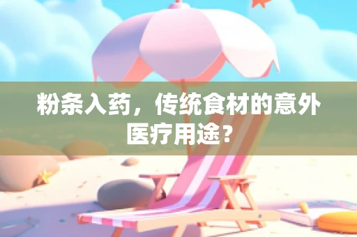粉条入药，传统食材的意外医疗用途？