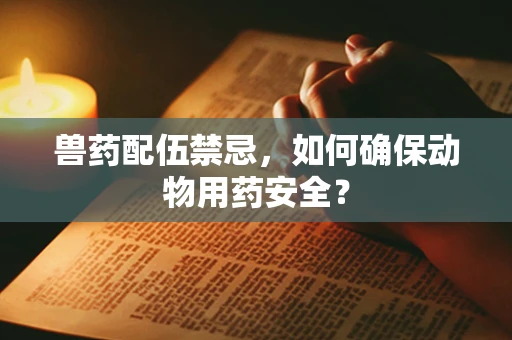 兽药配伍禁忌，如何确保动物用药安全？