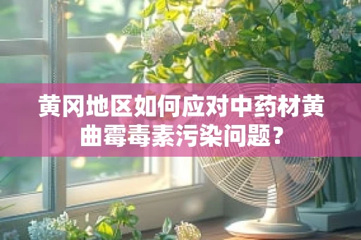 黄冈地区如何应对中药材黄曲霉毒素污染问题？