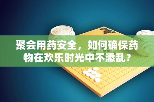 聚会用药安全，如何确保药物在欢乐时光中不添乱？