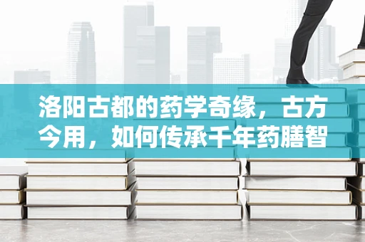洛阳古都的药学奇缘，古方今用，如何传承千年药膳智慧？