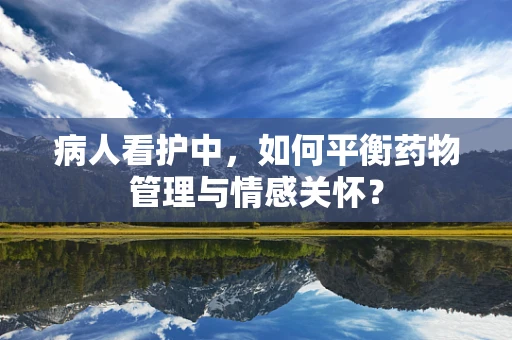 病人看护中，如何平衡药物管理与情感关怀？